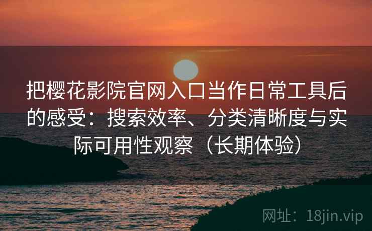 把樱花影院官网入口当作日常工具后的感受:搜索效率、分类清晰度与实际可用性观察(长期体验) 第2张 把樱花影院官网入口当作日常工具后的感受:搜索效率、分类清晰度与实际可用性观察(长期体验) 第2张