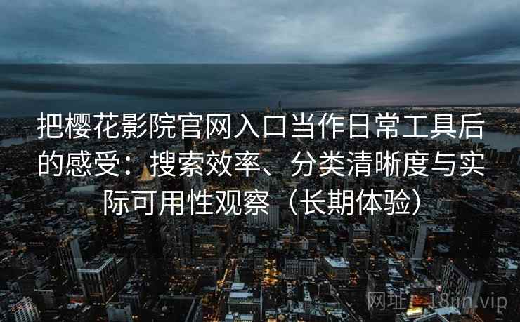 把樱花影院官网入口当作日常工具后的感受:搜索效率、分类清晰度与实际可用性观察(长期体验) 第1张 把樱花影院官网入口当作日常工具后的感受:搜索效率、分类清晰度与实际可用性观察(长期体验) 第1张
