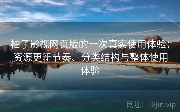 柚子影视网页版的一次真实使用体验：资源更新节奏、分类结构与整体使用体验  第2张