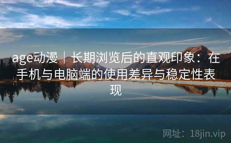 age动漫|长期浏览后的直观印象:在手机与电脑端的使用差异与稳定性表现 第1张 age动漫|长期浏览后的直观印象:在手机与电脑端的使用差异与稳定性表现 第1张