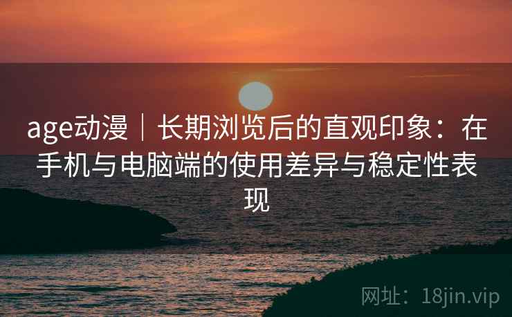 age动漫|长期浏览后的直观印象:在手机与电脑端的使用差异与稳定性表现 第2张 age动漫|长期浏览后的直观印象:在手机与电脑端的使用差异与稳定性表现 第2张