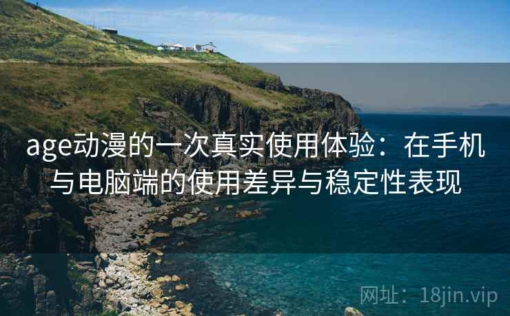 age动漫的一次真实使用体验:在手机与电脑端的使用差异与稳定性表现 第1张 age动漫的一次真实使用体验:在手机与电脑端的使用差异与稳定性表现 第1张