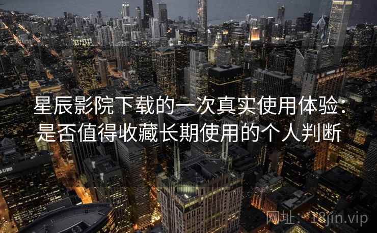 星辰影院下载的一次真实使用体验:是否值得收藏长期使用的个人判断 第1张 星辰影院下载的一次真实使用体验:是否值得收藏长期使用的个人判断 第1张