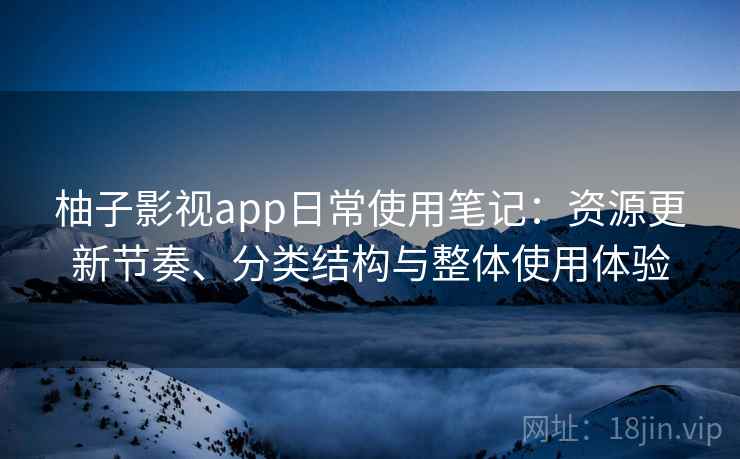 柚子影视app日常使用笔记:资源更新节奏、分类结构与整体使用体验 第1张 柚子影视app日常使用笔记:资源更新节奏、分类结构与整体使用体验 第1张