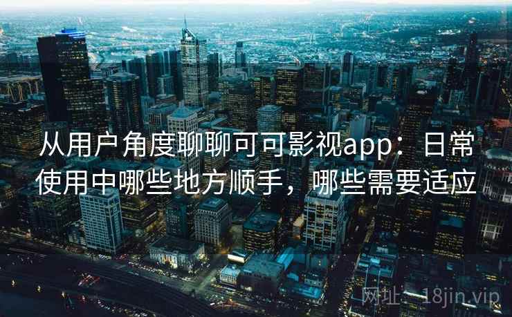 从用户角度聊聊可可影视app:日常使用中哪些地方顺手,哪些需要适应 第1张 从用户角度聊聊可可影视app:日常使用中哪些地方顺手,哪些需要适应 第1张