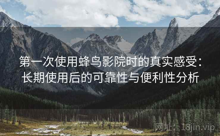 第一次使用蜂鸟影院时的真实感受：长期使用后的可靠性与便利性分析  第1张