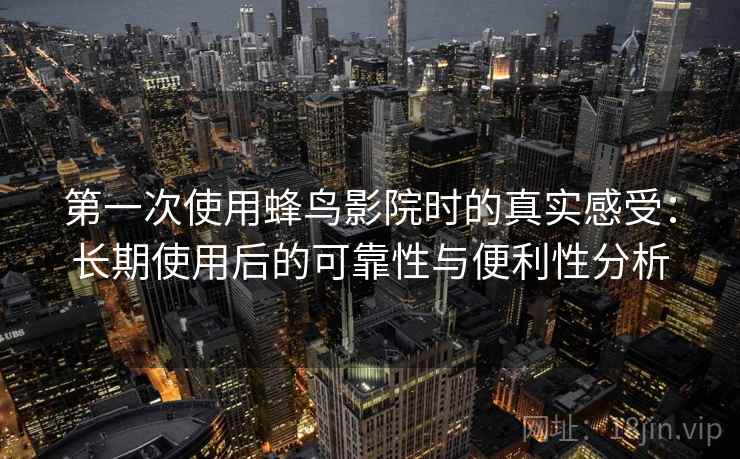 第一次使用蜂鸟影院时的真实感受：长期使用后的可靠性与便利性分析  第2张
