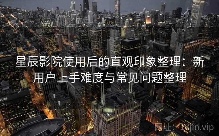 星辰影院使用后的直观印象整理:新用户上手难度与常见问题整理 第1张 星辰影院使用后的直观印象整理:新用户上手难度与常见问题整理 第1张