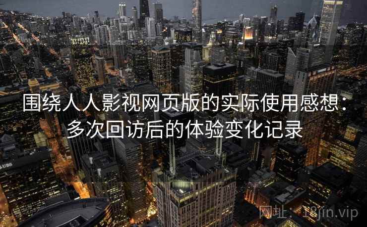 围绕人人影视网页版的实际使用感想：多次回访后的体验变化记录  第2张