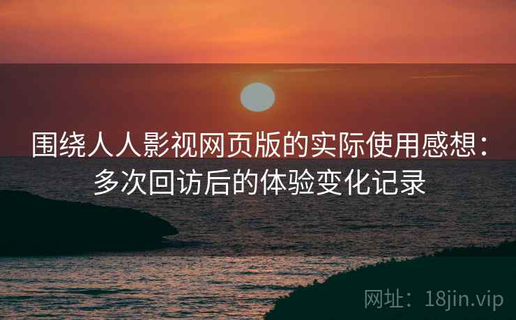 围绕人人影视网页版的实际使用感想：多次回访后的体验变化记录  第1张