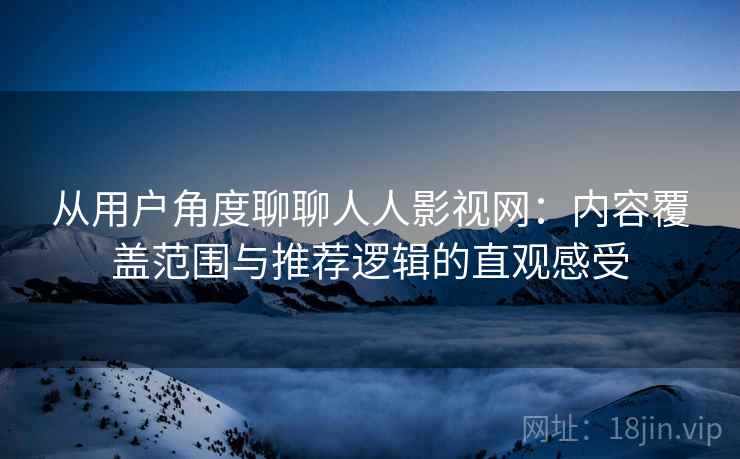 从用户角度聊聊人人影视网:内容覆盖范围与推荐逻辑的直观感受 第2张 从用户角度聊聊人人影视网:内容覆盖范围与推荐逻辑的直观感受 第2张