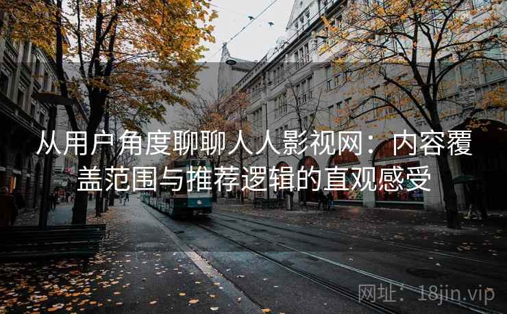 从用户角度聊聊人人影视网:内容覆盖范围与推荐逻辑的直观感受 第1张 从用户角度聊聊人人影视网:内容覆盖范围与推荐逻辑的直观感受 第1张