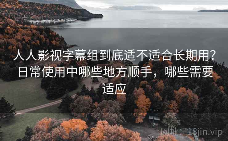 人人影视字幕组到底适不适合长期用?日常使用中哪些地方顺手,哪些需要适应 第1张 人人影视字幕组到底适不适合长期用?日常使用中哪些地方顺手,哪些需要适应 第1张
