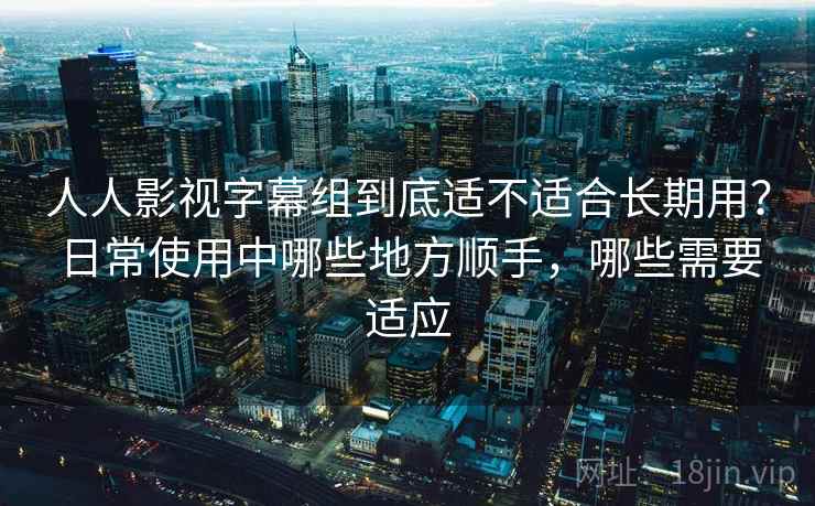 人人影视字幕组到底适不适合长期用?日常使用中哪些地方顺手,哪些需要适应 第2张 人人影视字幕组到底适不适合长期用?日常使用中哪些地方顺手,哪些需要适应 第2张
