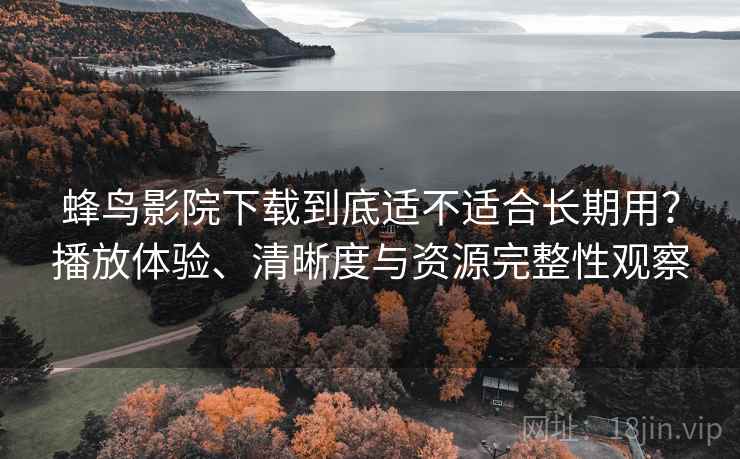蜂鸟影院下载到底适不适合长期用?播放体验、清晰度与资源完整性观察 第1张 蜂鸟影院下载到底适不适合长期用?播放体验、清晰度与资源完整性观察 第1张