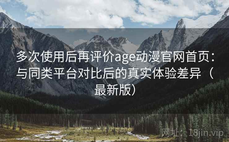 多次使用后再评价age动漫官网首页：与同类平台对比后的真实体验差异（最新版）  第1张