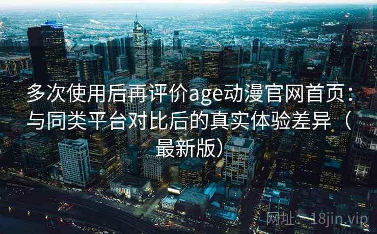多次使用后再评价age动漫官网首页：与同类平台对比后的真实体验差异（最新版）  第2张