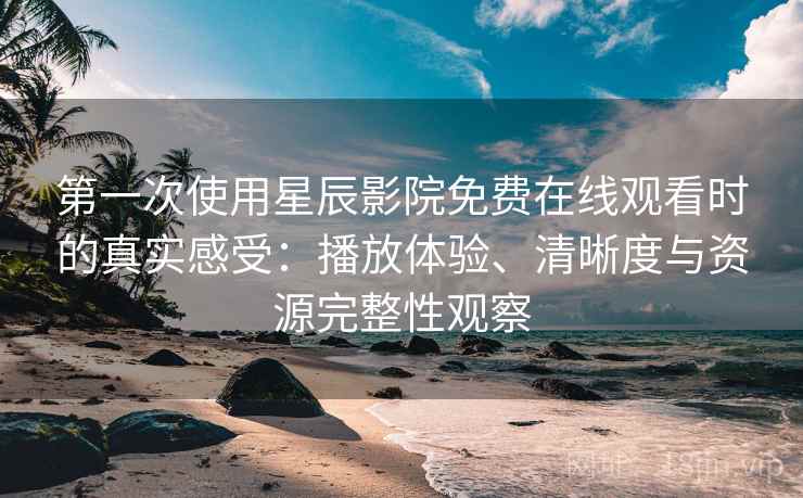 第一次使用星辰影院免费在线观看时的真实感受：播放体验、清晰度与资源完整性观察  第1张