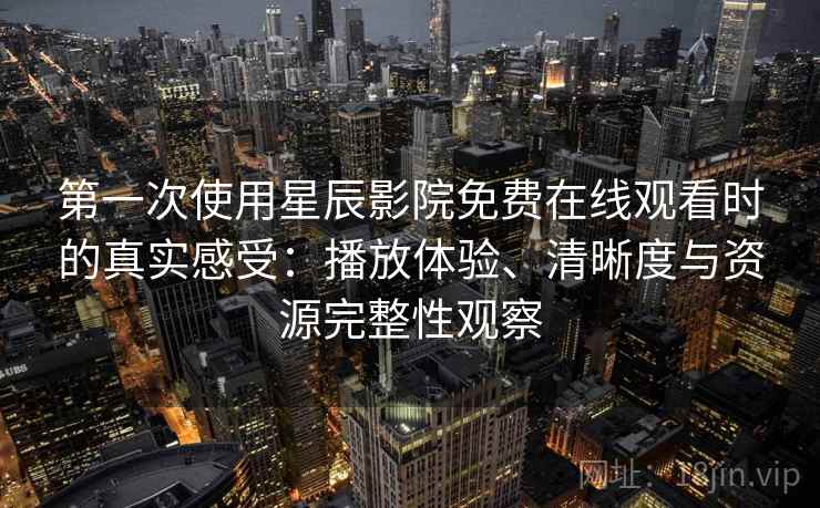 第一次使用星辰影院免费在线观看时的真实感受：播放体验、清晰度与资源完整性观察  第2张