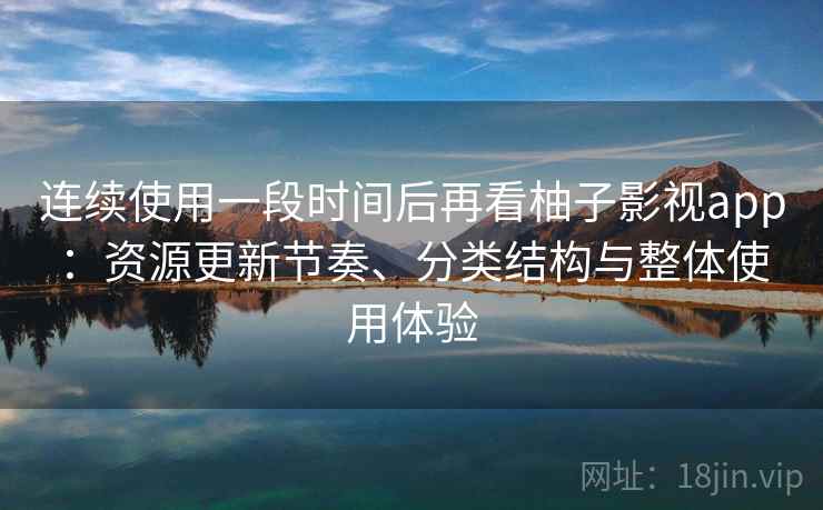连续使用一段时间后再看柚子影视app:资源更新节奏、分类结构与整体使用体验 第2张 连续使用一段时间后再看柚子影视app:资源更新节奏、分类结构与整体使用体验 第2张