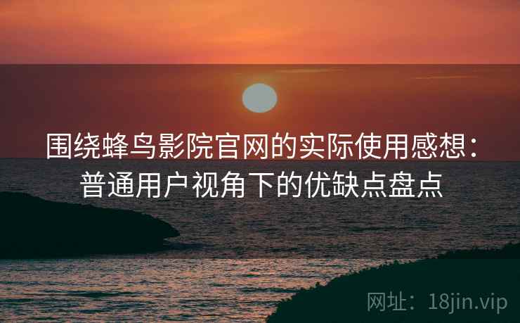 围绕蜂鸟影院官网的实际使用感想：普通用户视角下的优缺点盘点  第2张