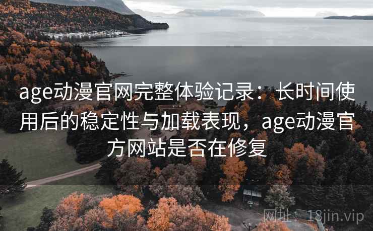 age动漫官网完整体验记录：长时间使用后的稳定性与加载表现，age动漫官方网站是否在修复  第2张