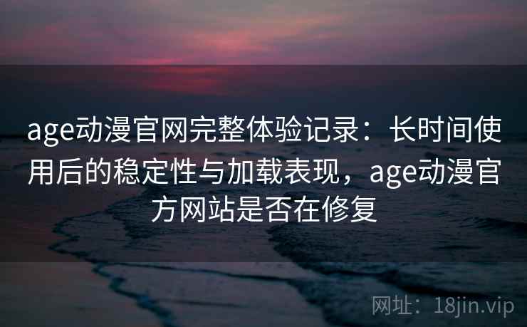 age动漫官网完整体验记录：长时间使用后的稳定性与加载表现，age动漫官方网站是否在修复  第1张