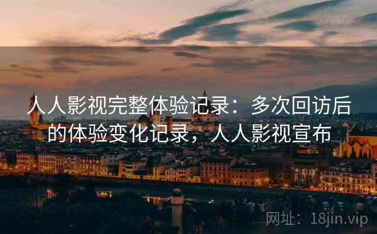 人人影视完整体验记录：多次回访后的体验变化记录，人人影视宣布  第1张
