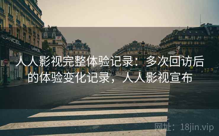 人人影视完整体验记录：多次回访后的体验变化记录，人人影视宣布  第2张