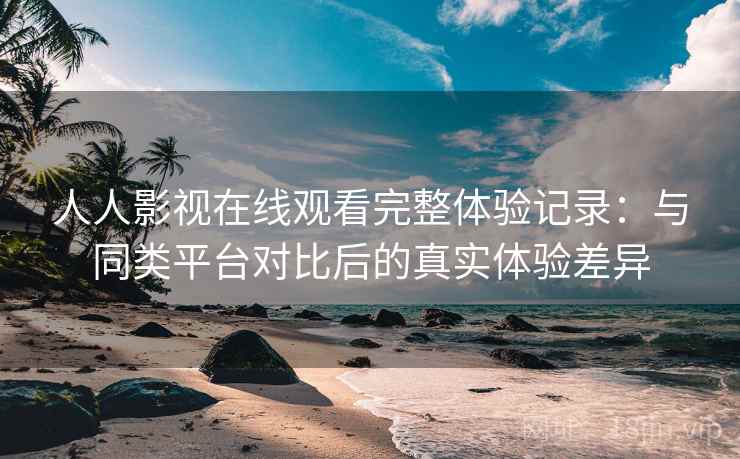 人人影视在线观看完整体验记录：与同类平台对比后的真实体验差异  第2张