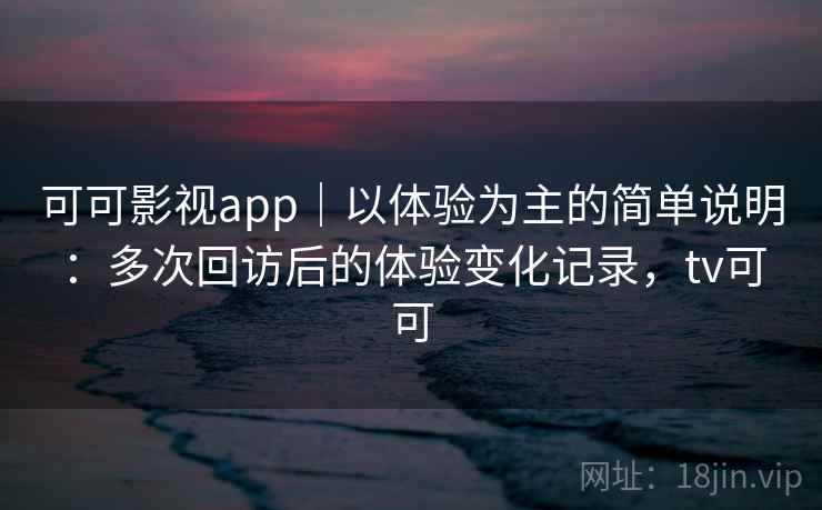 可可影视app|以体验为主的简单说明:多次回访后的体验变化记录,tv可可 第1张 可可影视app|以体验为主的简单说明:多次回访后的体验变化记录,tv可可 第1张