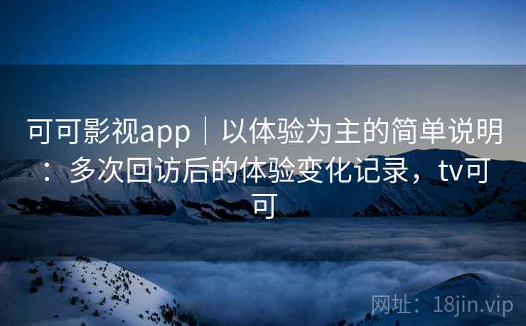 可可影视app|以体验为主的简单说明:多次回访后的体验变化记录,tv可可 第2张 可可影视app|以体验为主的简单说明:多次回访后的体验变化记录,tv可可 第2张