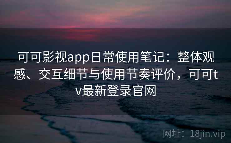 可可影视app日常使用笔记：整体观感、交互细节与使用节奏评价，可可tv最新登录官网  第1张