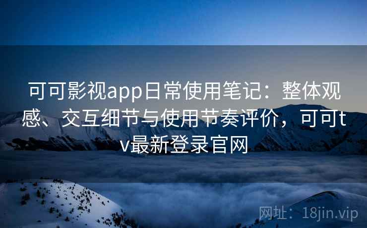 可可影视app日常使用笔记：整体观感、交互细节与使用节奏评价，可可tv最新登录官网  第2张