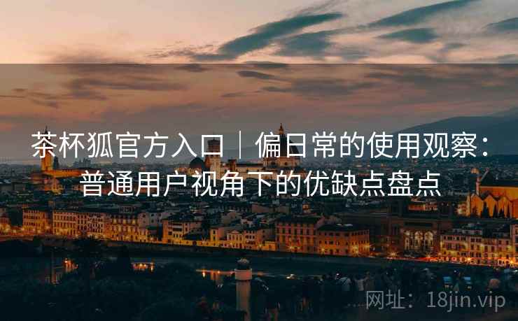 茶杯狐官方入口｜偏日常的使用观察：普通用户视角下的优缺点盘点