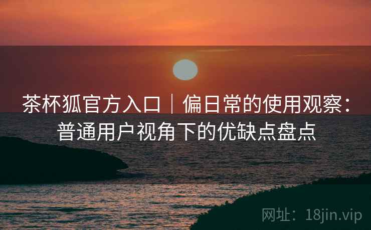 茶杯狐官方入口|偏日常的使用观察:普通用户视角下的优缺点盘点 第2张 茶杯狐官方入口|偏日常的使用观察:普通用户视角下的优缺点盘点 第2张