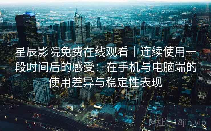星辰影院免费在线观看｜连续使用一段时间后的感受：在手机与电脑端的使用差异与稳定性表现  第2张