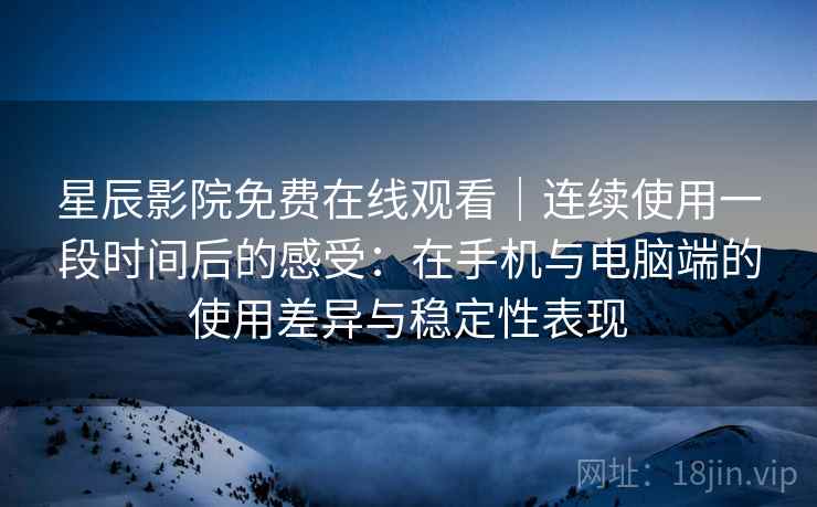 星辰影院免费在线观看｜连续使用一段时间后的感受：在手机与电脑端的使用差异与稳定性表现