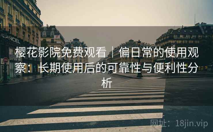 樱花影院免费观看｜偏日常的使用观察：长期使用后的可靠性与便利性分析