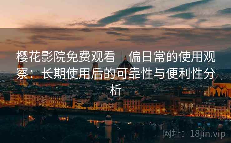 樱花影院免费观看｜偏日常的使用观察：长期使用后的可靠性与便利性分析  第2张