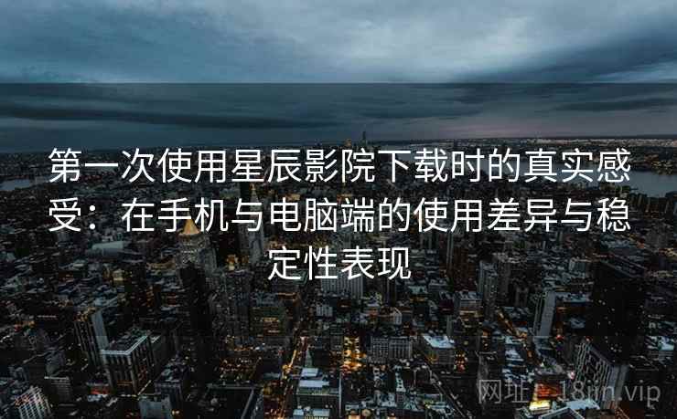 第一次使用星辰影院下载时的真实感受：在手机与电脑端的使用差异与稳定性表现  第2张
