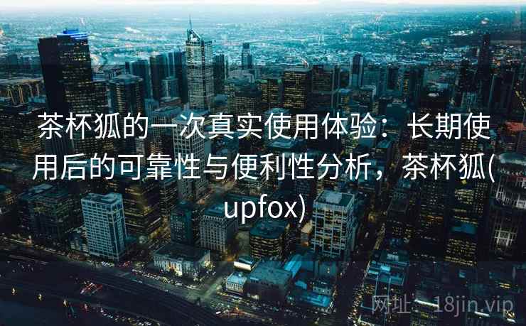 茶杯狐的一次真实使用体验:长期使用后的可靠性与便利性分析,茶杯狐(upfox) 第2张 茶杯狐的一次真实使用体验:长期使用后的可靠性与便利性分析,茶杯狐(upfox) 第2张