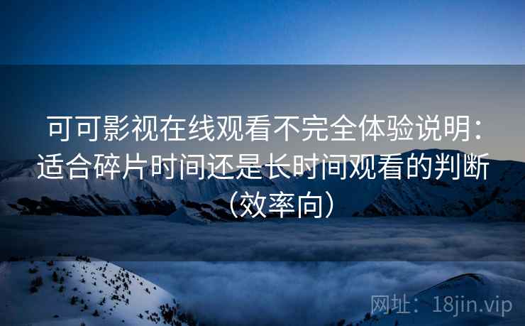 可可影视在线观看不完全体验说明：适合碎片时间还是长时间观看的判断（效率向）  第2张
