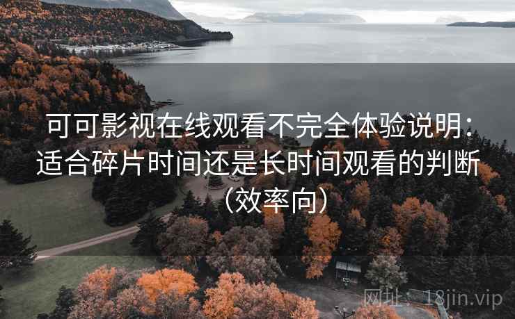 可可影视在线观看不完全体验说明：适合碎片时间还是长时间观看的判断（效率向）