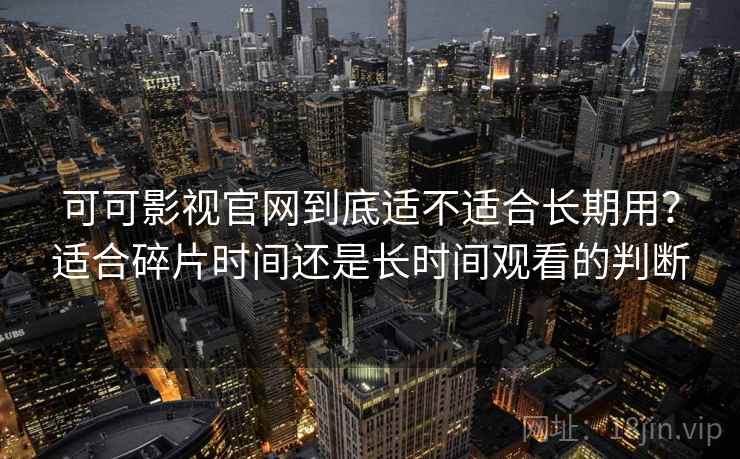 可可影视官网到底适不适合长期用？适合碎片时间还是长时间观看的判断  第2张