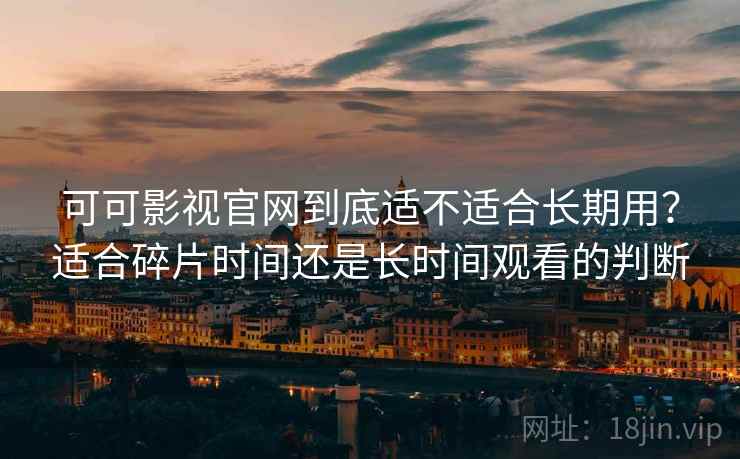 可可影视官网到底适不适合长期用？适合碎片时间还是长时间观看的判断
