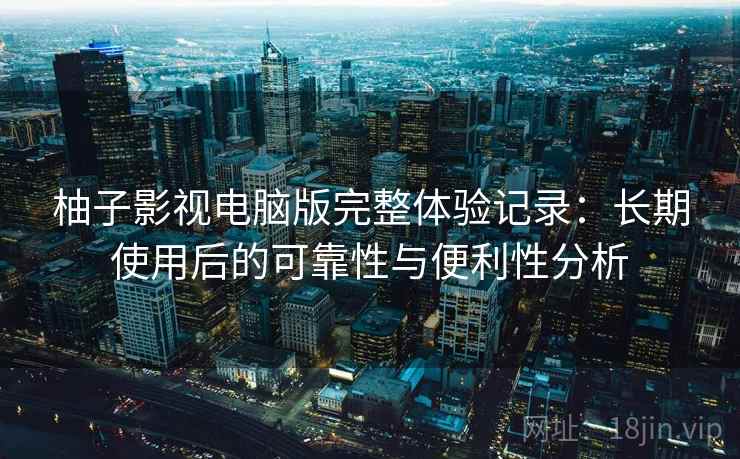 柚子影视电脑版完整体验记录：长期使用后的可靠性与便利性分析