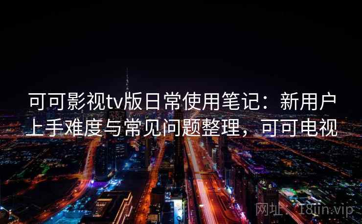 可可影视tv版日常使用笔记:新用户上手难度与常见问题整理,可可电视 第2张 可可影视tv版日常使用笔记:新用户上手难度与常见问题整理,可可电视 第2张