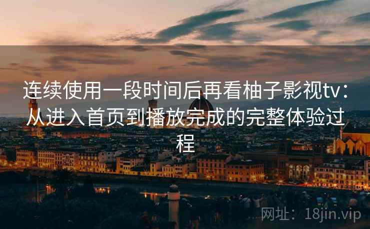 连续使用一段时间后再看柚子影视tv：从进入首页到播放完成的完整体验过程  第2张