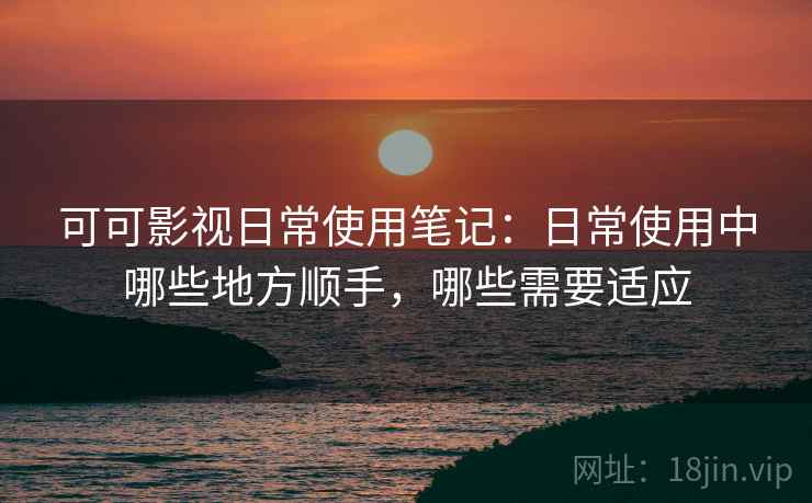 可可影视日常使用笔记：日常使用中哪些地方顺手，哪些需要适应  第2张